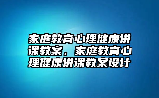 家庭教育心理健康講課教案，家庭教育心理健康講課教案設(shè)計