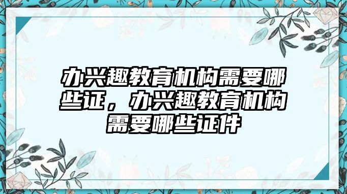 辦興趣教育機(jī)構(gòu)需要哪些證，辦興趣教育機(jī)構(gòu)需要哪些證件