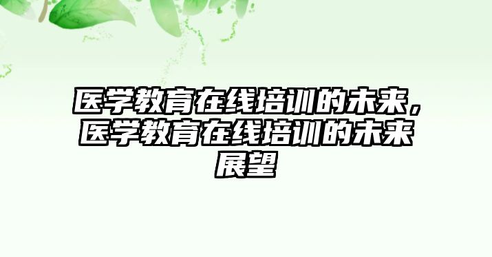 醫(yī)學(xué)教育在線培訓(xùn)的未來(lái)，醫(yī)學(xué)教育在線培訓(xùn)的未來(lái)展望