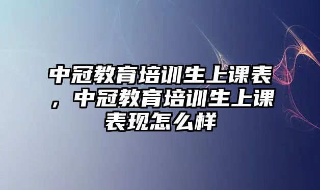 中冠教育培訓(xùn)生上課表，中冠教育培訓(xùn)生上課表現(xiàn)怎么樣