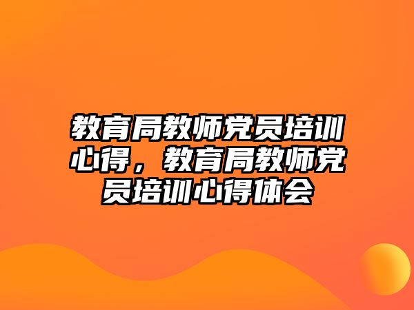 教育局教師黨員培訓(xùn)心得，教育局教師黨員培訓(xùn)心得體會