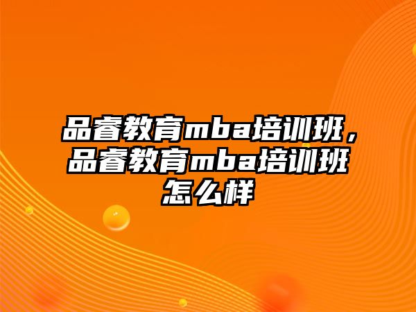 品睿教育mba培訓班，品睿教育mba培訓班怎么樣