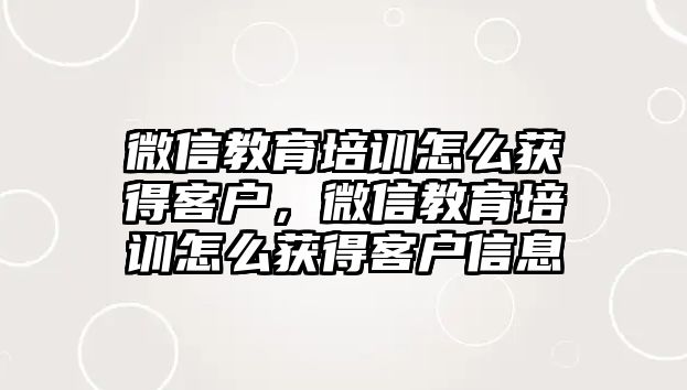 微信教育培訓(xùn)怎么獲得客戶，微信教育培訓(xùn)怎么獲得客戶信息