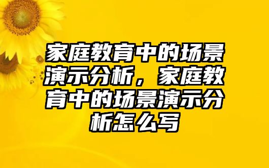 家庭教育中的場(chǎng)景演示分析，家庭教育中的場(chǎng)景演示分析怎么寫