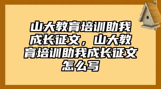 山大教育培訓(xùn)助我成長征文，山大教育培訓(xùn)助我成長征文怎么寫