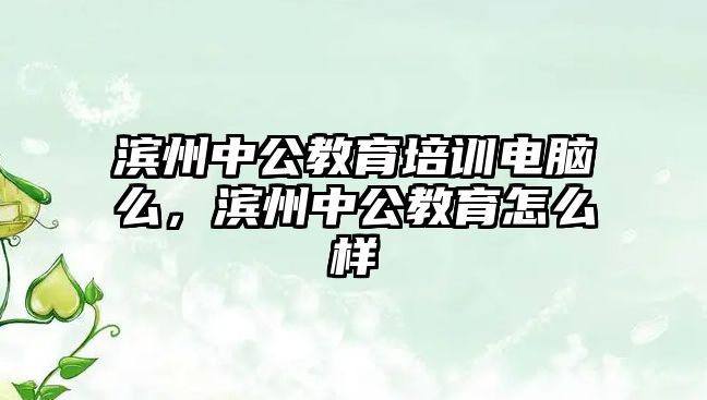 濱州中公教育培訓(xùn)電腦么，濱州中公教育怎么樣