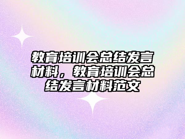 教育培訓會總結發(fā)言材料，教育培訓會總結發(fā)言材料范文