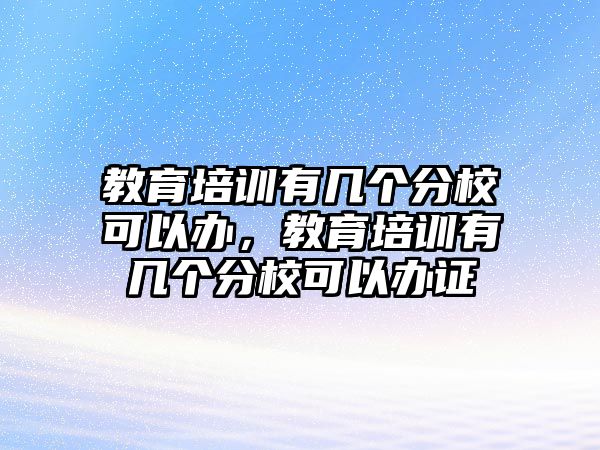 教育培訓有幾個分?？梢赞k，教育培訓有幾個分校可以辦證