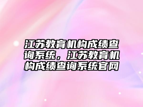 江蘇教育機構成績查詢系統(tǒng)，江蘇教育機構成績查詢系統(tǒng)官網