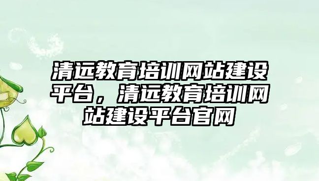 清遠教育培訓網(wǎng)站建設平臺，清遠教育培訓網(wǎng)站建設平臺官網(wǎng)