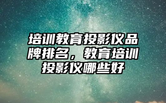 培訓教育投影儀品牌排名，教育培訓投影儀哪些好