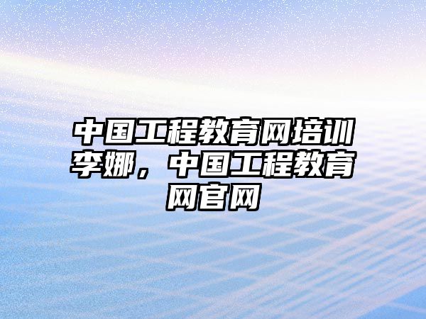 中國工程教育網(wǎng)培訓李娜，中國工程教育網(wǎng)官網(wǎng)