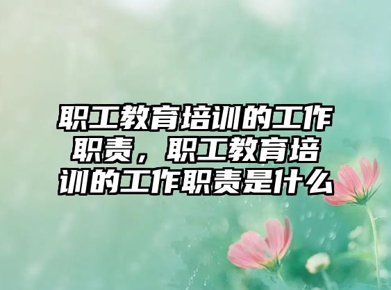 職工教育培訓(xùn)的工作職責(zé)，職工教育培訓(xùn)的工作職責(zé)是什么