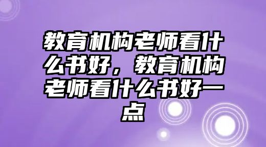 教育機(jī)構(gòu)老師看什么書(shū)好，教育機(jī)構(gòu)老師看什么書(shū)好一點(diǎn)