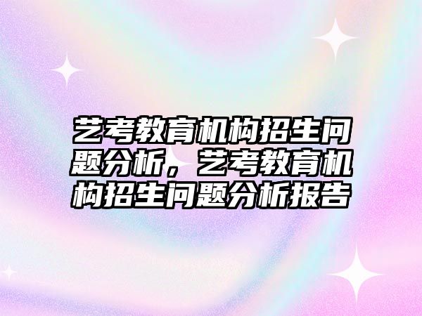 藝考教育機(jī)構(gòu)招生問題分析，藝考教育機(jī)構(gòu)招生問題分析報告