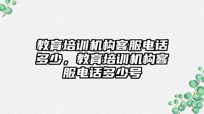 教育培訓(xùn)機(jī)構(gòu)客服電話多少，教育培訓(xùn)機(jī)構(gòu)客服電話多少號(hào)