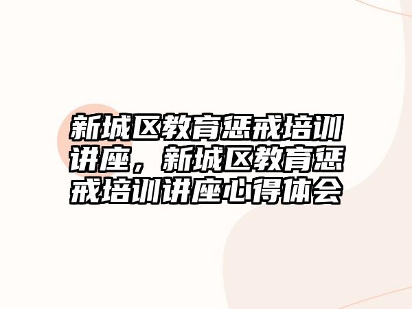 新城區(qū)教育懲戒培訓(xùn)講座，新城區(qū)教育懲戒培訓(xùn)講座心得體會