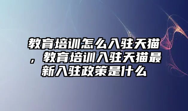 教育培訓怎么入駐天貓，教育培訓入駐天貓最新入駐政策是什么