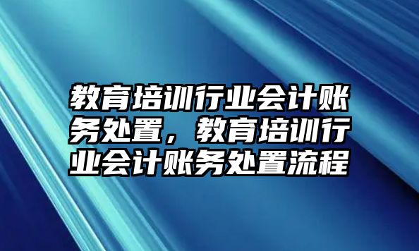 教育培訓(xùn)行業(yè)會(huì)計(jì)賬務(wù)處置，教育培訓(xùn)行業(yè)會(huì)計(jì)賬務(wù)處置流程