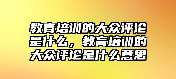 教育培訓的大眾評論是什么，教育培訓的大眾評論是什么意思