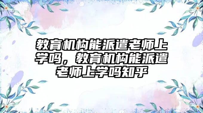 教育機構(gòu)能派遣老師上學嗎，教育機構(gòu)能派遣老師上學嗎知乎