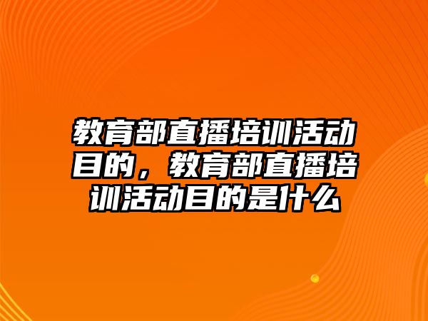 教育部直播培訓(xùn)活動(dòng)目的，教育部直播培訓(xùn)活動(dòng)目的是什么