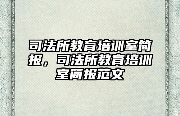 司法所教育培訓室簡報，司法所教育培訓室簡報范文