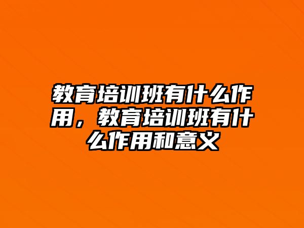 教育培訓班有什么作用，教育培訓班有什么作用和意義