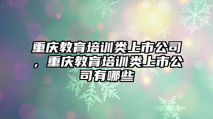 重慶教育培訓類上市公司，重慶教育培訓類上市公司有哪些