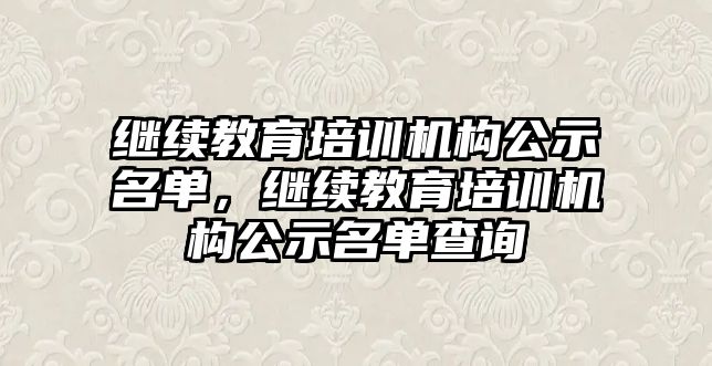 繼續(xù)教育培訓機構公示名單，繼續(xù)教育培訓機構公示名單查詢