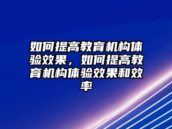 如何提高教育機構體驗效果，如何提高教育機構體驗效果和效率