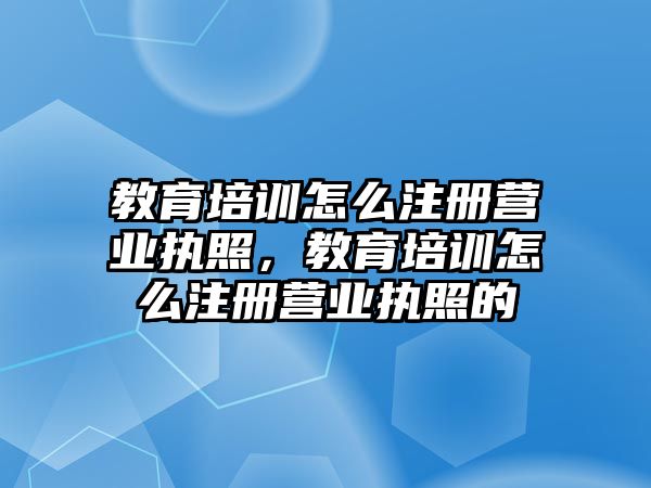 教育培訓(xùn)怎么注冊(cè)營業(yè)執(zhí)照，教育培訓(xùn)怎么注冊(cè)營業(yè)執(zhí)照的