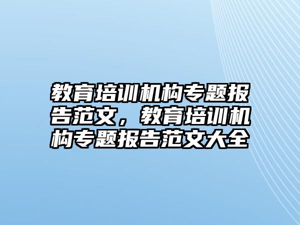 教育培訓(xùn)機構(gòu)專題報告范文，教育培訓(xùn)機構(gòu)專題報告范文大全