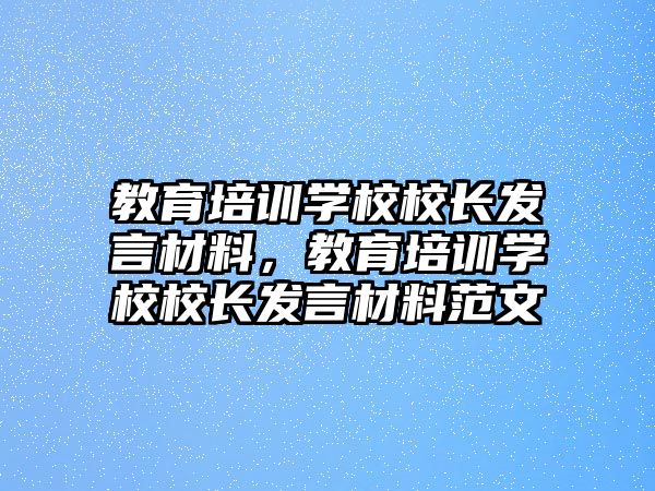 教育培訓學校校長發(fā)言材料，教育培訓學校校長發(fā)言材料范文