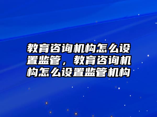 教育咨詢機(jī)構(gòu)怎么設(shè)置監(jiān)管，教育咨詢機(jī)構(gòu)怎么設(shè)置監(jiān)管機(jī)構(gòu)