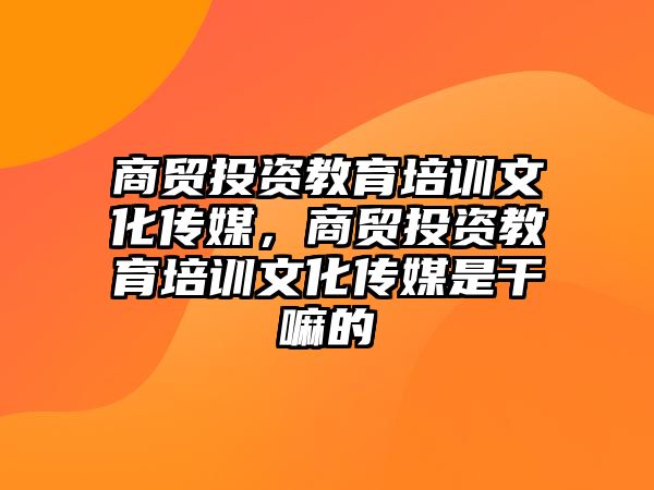 商貿(mào)投資教育培訓(xùn)文化傳媒，商貿(mào)投資教育培訓(xùn)文化傳媒是干嘛的