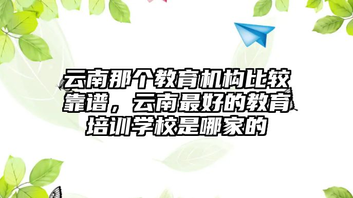 云南那個教育機構比較靠譜，云南最好的教育培訓學校是哪家的