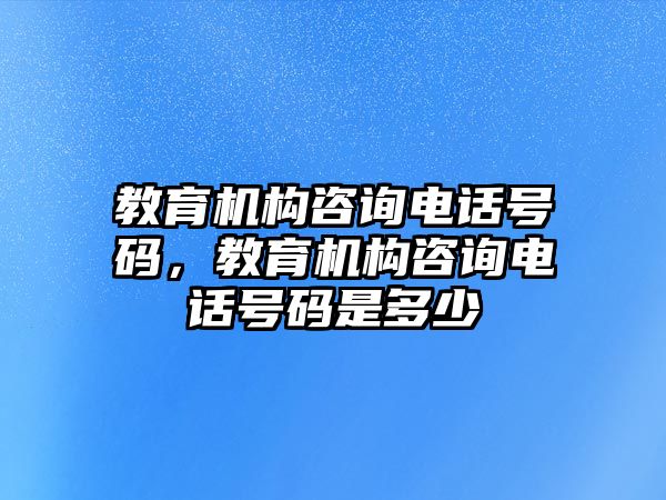 教育機(jī)構(gòu)咨詢電話號(hào)碼，教育機(jī)構(gòu)咨詢電話號(hào)碼是多少