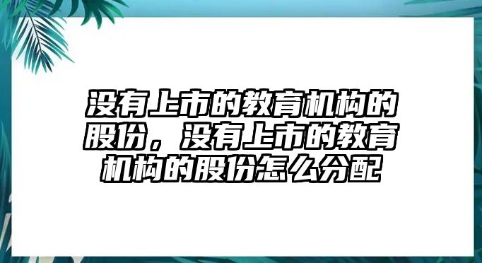 沒(méi)有上市的教育機(jī)構(gòu)的股份，沒(méi)有上市的教育機(jī)構(gòu)的股份怎么分配