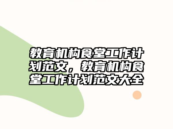 教育機(jī)構(gòu)食堂工作計(jì)劃范文，教育機(jī)構(gòu)食堂工作計(jì)劃范文大全