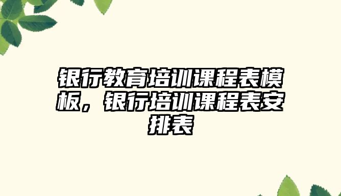 銀行教育培訓課程表模板，銀行培訓課程表安排表