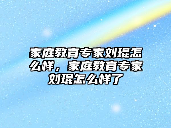 家庭教育專家劉琨怎么樣，家庭教育專家劉琨怎么樣了