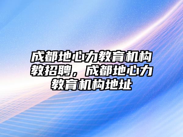 成都地心力教育機構(gòu)教招聘，成都地心力教育機構(gòu)地址