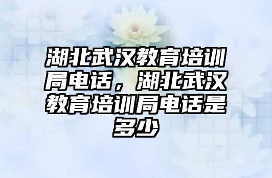 湖北武漢教育培訓局電話，湖北武漢教育培訓局電話是多少