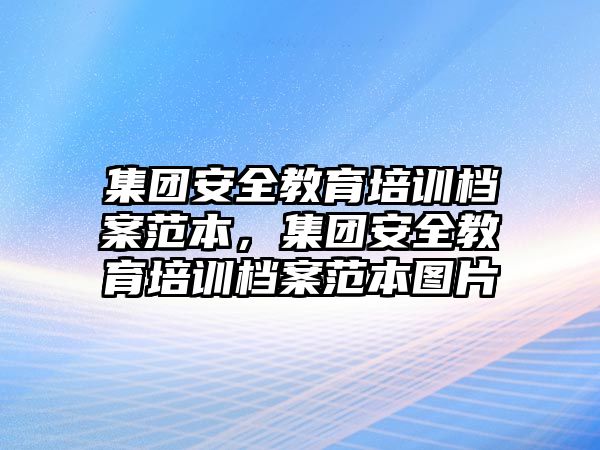 集團(tuán)安全教育培訓(xùn)檔案范本，集團(tuán)安全教育培訓(xùn)檔案范本圖片