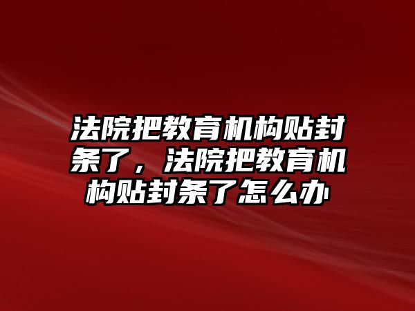 法院把教育機構貼封條了，法院把教育機構貼封條了怎么辦