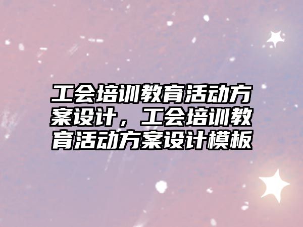 工會(huì)培訓(xùn)教育活動(dòng)方案設(shè)計(jì)，工會(huì)培訓(xùn)教育活動(dòng)方案設(shè)計(jì)模板