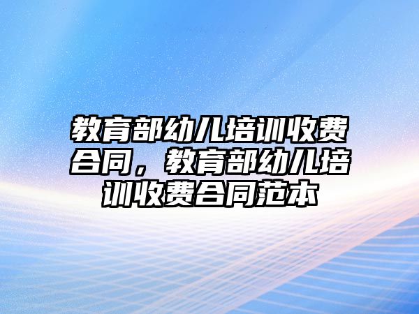 教育部幼兒培訓(xùn)收費(fèi)合同，教育部幼兒培訓(xùn)收費(fèi)合同范本