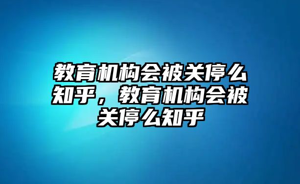 教育機(jī)構(gòu)會(huì)被關(guān)停么知乎，教育機(jī)構(gòu)會(huì)被關(guān)停么知乎