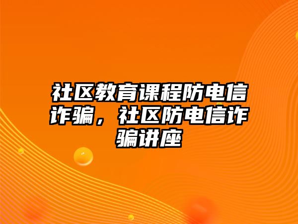 社區(qū)教育課程防電信詐騙，社區(qū)防電信詐騙講座